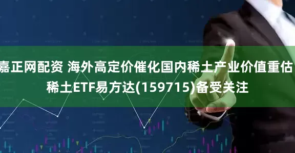嘉正网配资 海外高定价催化国内稀土产业价值重估，稀土ETF易方达(159715)备受关注