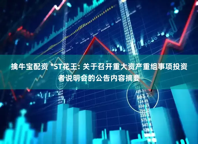 擒牛宝配资 *ST花王: 关于召开重大资产重组事项投资者说明会的公告内容摘要