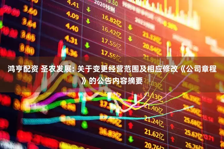 鸿亨配资 圣农发展: 关于变更经营范围及相应修改《公司章程》的公告内容摘要