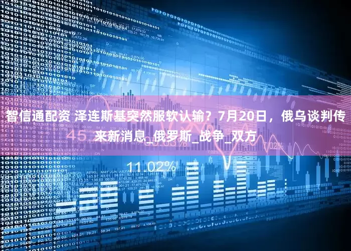 智信通配资 泽连斯基突然服软认输？7月20日，俄乌谈判传来新消息_俄罗斯_战争_双方