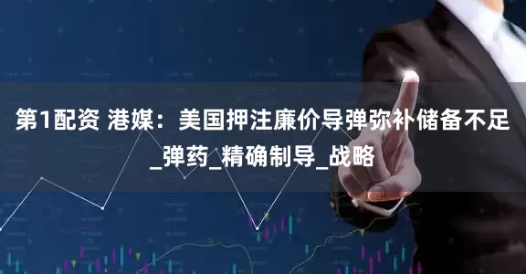 第1配资 港媒：美国押注廉价导弹弥补储备不足_弹药_精确制导_战略