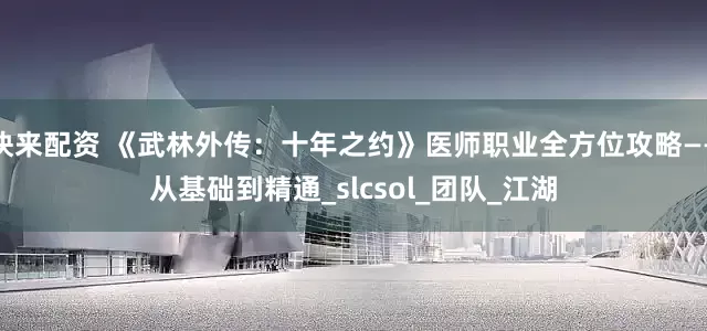 快来配资 《武林外传：十年之约》医师职业全方位攻略——从基础到精通_slcsol_团队_江湖
