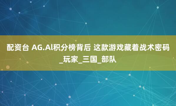 配资台 AG.Al积分榜背后 这款游戏藏着战术密码_玩家_三国_部队