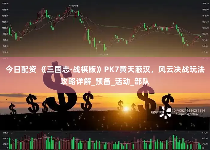 今日配资 《三国志·战棋版》PK7黄天蔽汉，风云决战玩法攻略详解_预备_活动_部队