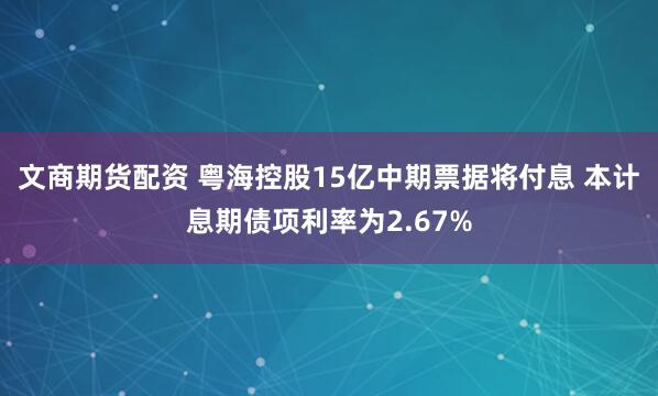 文商期货配资 粤海控股15亿中期票据将付息 本计息期债项利率为2.67%