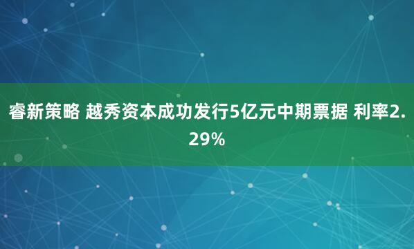 睿新策略 越秀资本成功发行5亿元中期票据 利率2.29%