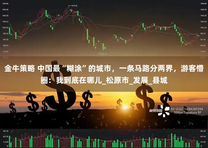 金牛策略 中国最“糊涂”的城市，一条马路分两界，游客懵圈：我到底在哪儿_松原市_发展_县城