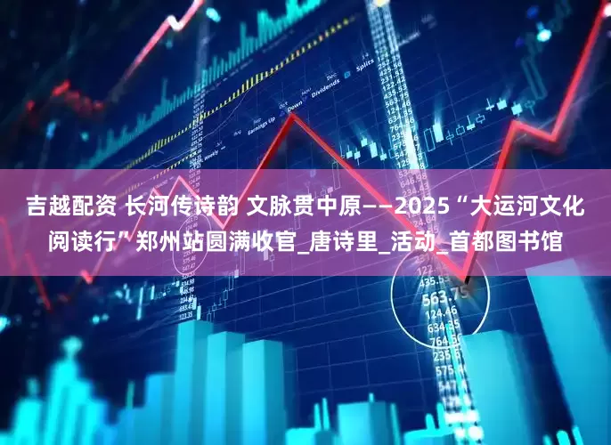 吉越配资 长河传诗韵 文脉贯中原——2025“大运河文化阅读行”郑州站圆满收官_唐诗里_活动_首都图书馆