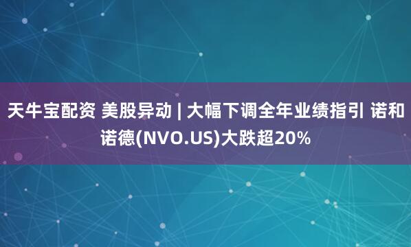 天牛宝配资 美股异动 | 大幅下调全年业绩指引 诺和诺德(NVO.US)大跌超20%