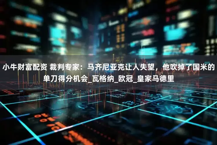 小牛财富配资 裁判专家：马齐尼亚克让人失望，他吹掉了国米的单刀得分机会_瓦格纳_欧冠_皇家马德里
