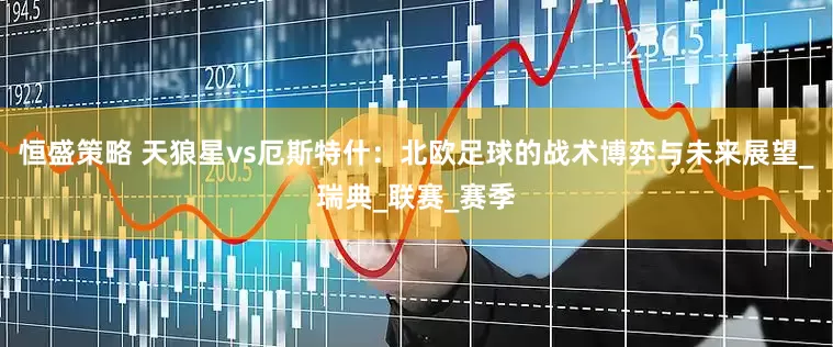 恒盛策略 天狼星vs厄斯特什：北欧足球的战术博弈与未来展望_瑞典_联赛_赛季