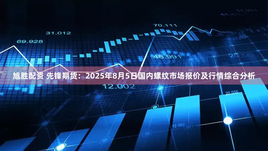 旭胜配资 先锋期货：2025年8月5日国内螺纹市场报价及行情综合分析