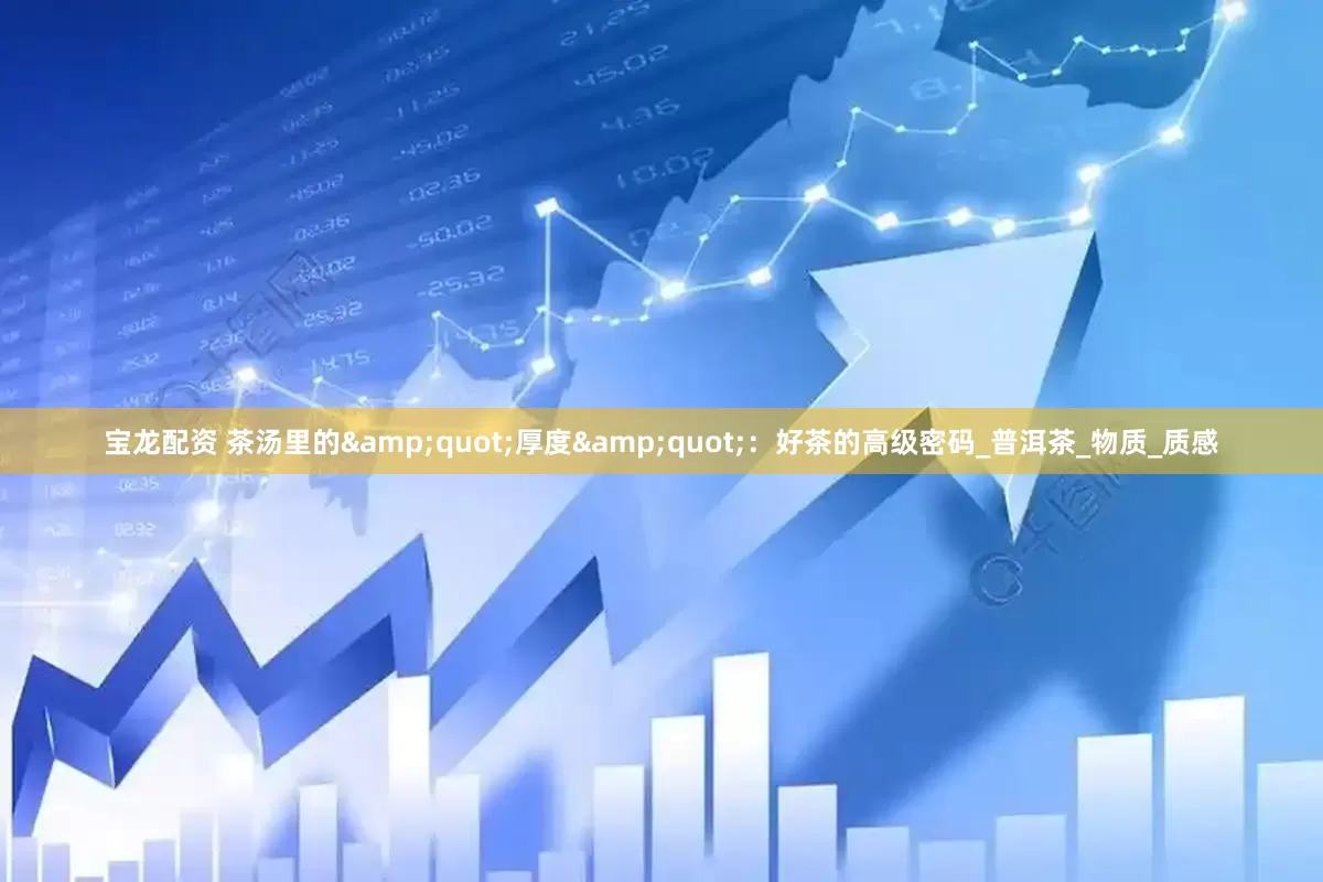 宝龙配资 茶汤里的&quot;厚度&quot;：好茶的高级密码_普洱茶_物质_质感