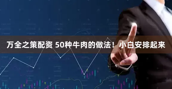 万全之策配资 50种牛肉的做法！小白安排起来