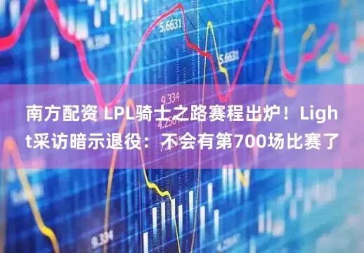 南方配资 LPL骑士之路赛程出炉！Light采访暗示退役：不会有第700场比赛了
