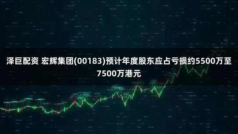 泽巨配资 宏辉集团(00183)预计年度股东应占亏损约5500万至7500万港元
