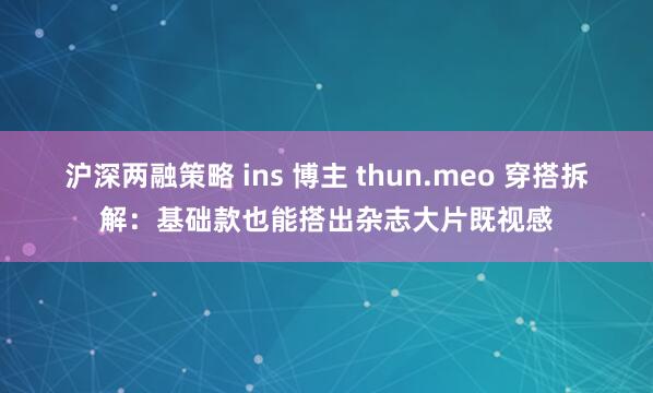 沪深两融策略 ins 博主 thun.meo 穿搭拆解:基础款也能搭出杂志大片既视感