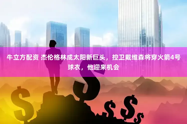 牛立方配资 杰伦格林成太阳新巨头,控卫戴维森将穿火箭4号球衣,他迎来机会