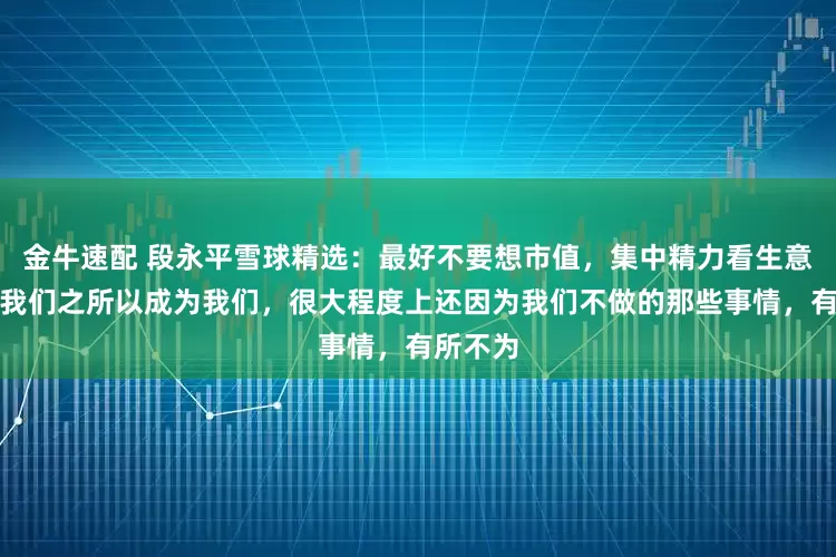 金牛速配 段永平雪球精选:最好不要想市值,集中精力看生意!其实我们之所以成为我们,很大程度上还因为我们不做的那些事情,有所不为