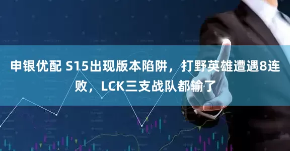 申银优配 S15出现版本陷阱，打野英雄遭遇8连败，LCK三支战队都输了