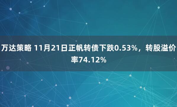 万达策略 11月21日正帆转债下跌0.53%,转股溢价率74.12%