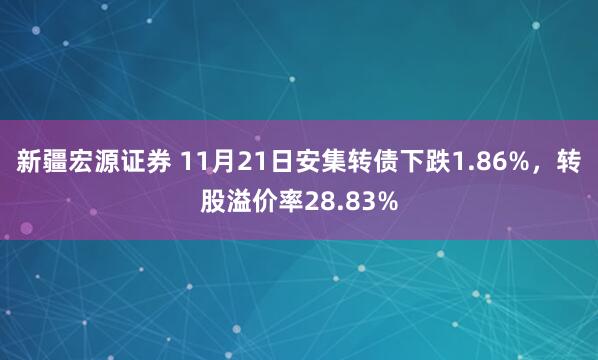 新疆宏源证券 11月21日安集转债下跌1.86%，转股溢价率28.83%