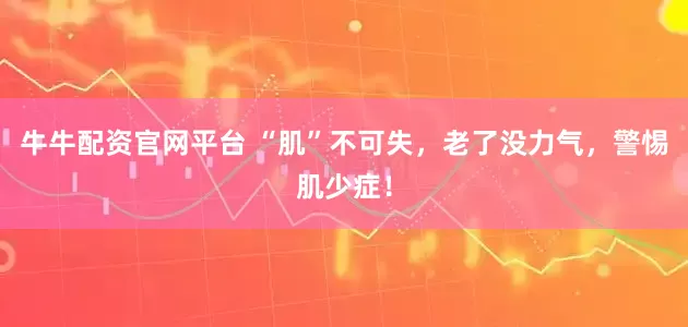 牛牛配资官网平台 “肌”不可失，老了没力气，警惕肌少症！