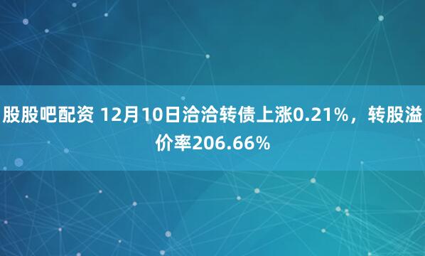 股股吧配资 12月10日洽洽转债上涨0.21%，转股溢价率206.66%