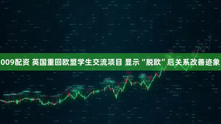 009配资 英国重回欧盟学生交流项目 显示“脱欧”后关系改善迹象