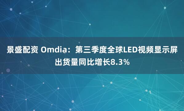 景盛配资 Omdia：第三季度全球LED视频显示屏出货量同比增长8.3%