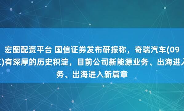 宏图配资平台 国信证券发布研报称，奇瑞汽车(09973.HK)有深厚的历史积淀，目前公司新能源业务、出海进入新篇章