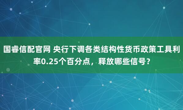 国睿信配官网 央行下调各类结构性货币政策工具利率0.25个百分点，释放哪些信号？