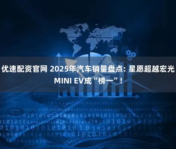 优速配资官网 2025年汽车销量盘点: 星愿超越宏光MINI EV成“榜一”!