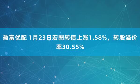盈富优配 1月23日宏图转债上涨1.58%，转股溢价率30.55%