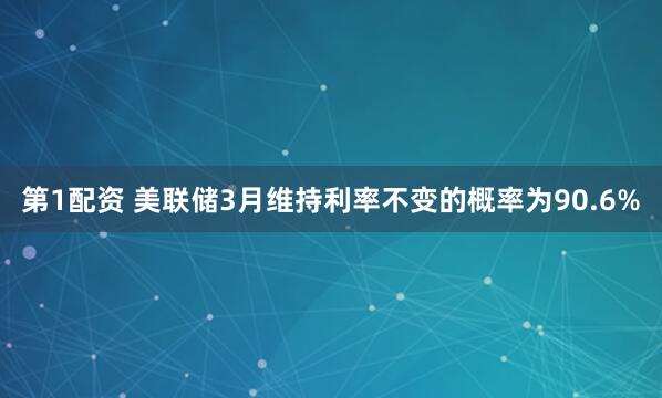 第1配资 美联储3月维持利率不变的概率为90.6%